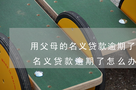 用父母的名义贷款逾期了怎么办-用父母的名义贷款逾期了怎么办理