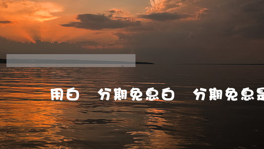 用白條分期免息(白條分期免息是什么意思)