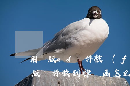 用盜版ad軟件被發(fā)律師函(使用盜版軟件收到律師函怎么辦)