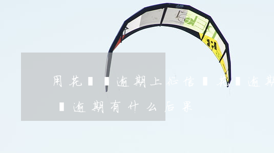 用花唄沒逾期上征信嗎(花唄逾期上征信嗎?花唄逾期有什么后果)