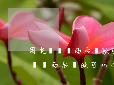 用花唄買東西后還款可以分期還嗎-用花唄買東西后還款可以分期還嗎
