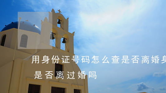 用身份证号码怎么查是否离婚(身份证能查出是否离过婚吗)