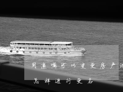 用遗嘱可以变更房产证名字吗(有遗嘱房产证怎样进行更名)