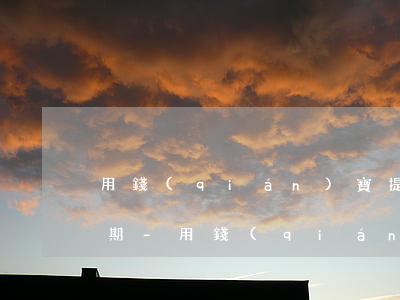 用錢(qián)寶提前還款還全款還是分期-用錢(qián)寶提前還款還全款還是分期劃算