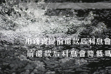 用錢寶提前還款后利息會降低嗎-用錢寶提前還款后利息會降低嗎是真的嗎