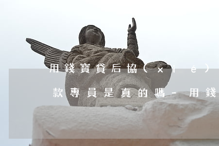 用錢寶貸后協(xié)調(diào)還款專員是真的嗎-用錢寶貸后協(xié)調(diào)還款專員是真的嗎嗎