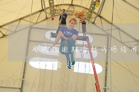 用钱包逾期会起诉吗(信用钱包逾期一年额度不多会起诉吗?)