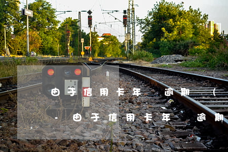 由于信用卡年費逾期導(dǎo)致的征信-由于信用卡年費逾期導(dǎo)致的征信問題