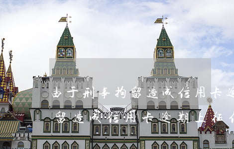由于刑事拘留造成信用卡逾期-由于刑事拘留造成信用卡逾期上征信嗎