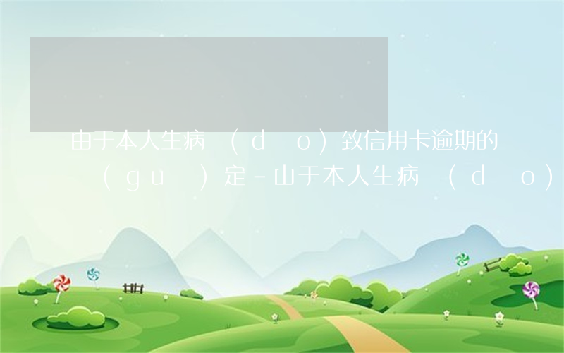 由于本人生病導(dǎo)致信用卡逾期的規(guī)定-由于本人生病導(dǎo)致信用卡逾期的規(guī)定有哪些