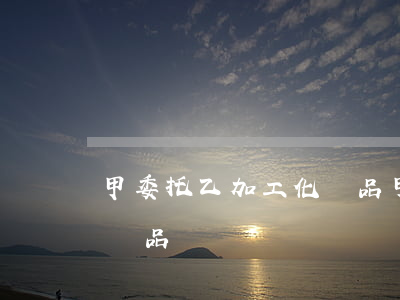 甲委托乙加工化妝品(甲公司受托加工高檔化妝品)