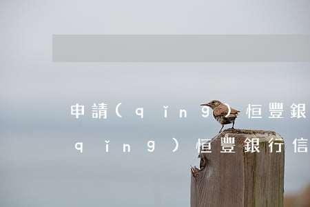 申請(qǐng)恒豐銀行信用卡-申請(qǐng)恒豐銀行信用卡需要什么條件