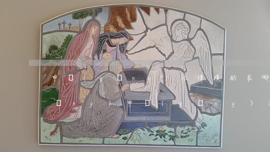 申請(qǐng)法律援助在哪里申請(qǐng)(申請(qǐng)法律援助去哪里申請(qǐng))