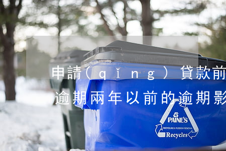 申請(qǐng)貸款前2年內(nèi)逾期(兩年以前的逾期 影響貸款嗎)