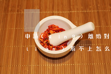申請(qǐng)離婚對(duì)方聯(lián)系不上怎么辦