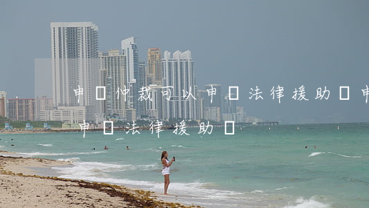 申請仲裁可以申請法律援助嗎(申請仲裁可以申請法律援助嗎)
