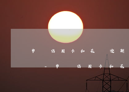 申請信用卡和花唄逾期有關(guān)系嗎-申請信用卡和花唄逾期有關(guān)系嗎有影響嗎