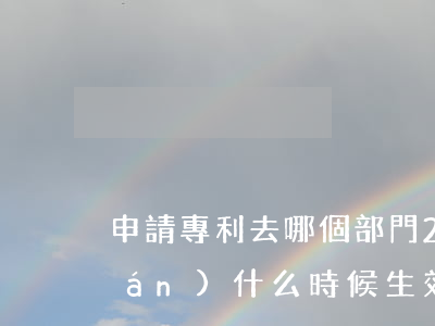 申請專利去哪個部門2023（專利權(quán)什么時候生效）