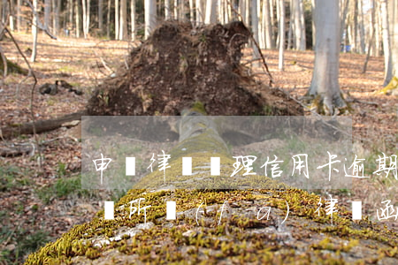 申請律師處理信用卡逾期(信用卡逾期律師事務所發(fā)律師函給我了)