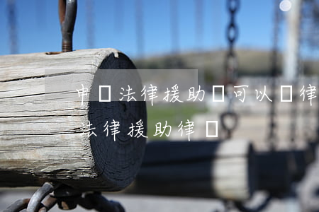 申請法律援助還可以請律師嗎(如何申請成為法律援助律師)