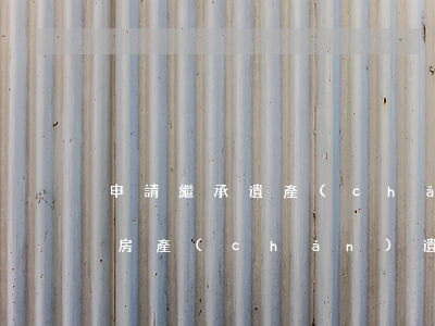 申請繼承遺產(chǎn)理由怎么寫(繼承房產(chǎn)遺囑怎么寫?)