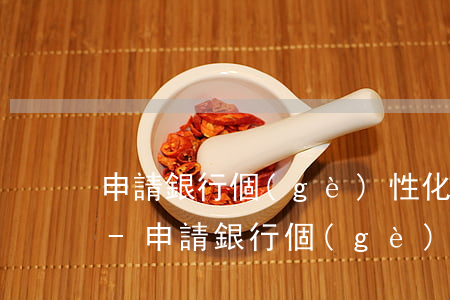 申請銀行個(gè)性化分期需要什么條件-申請銀行個(gè)性化分期需要什么條件呢