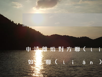 申請離婚對方聯(lián)系不上怎么辦(如果聯(lián)系不到對方能不能離婚)