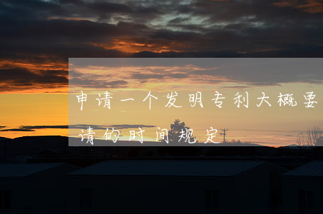 申请一个发明专利大概要多少钱（发明专利申请的时间规定）