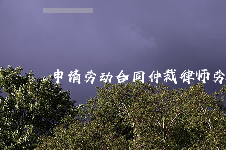 申请劳动合同仲裁律师(劳动仲裁怎么请律师)