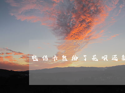 电信卡包给了花呗还款额怎么还-