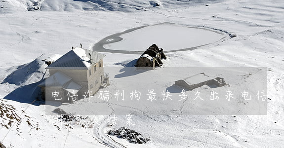电信诈骗刑拘最快多久出来(电信诈骗刑事案件多久结案)