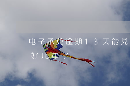 电子承兑逾期13天能兑现吗（电子承兑逾期好几年了）