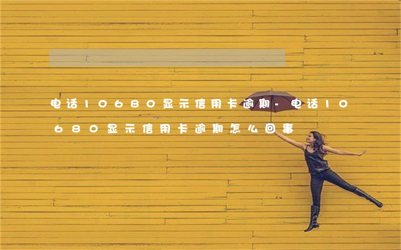 电话10680显示信用卡逾期-电话10680显示信用卡逾期怎么回事