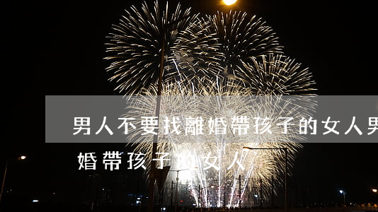 男人不要找離婚帶孩子的女人(男人不要找離婚帶孩子的女人)
