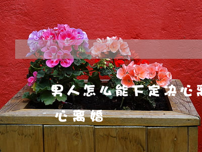 男人怎么能下定决心离婚(男人怎么能下定决心离婚)