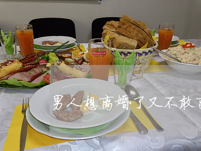 男人想离婚了又不敢离怎么办