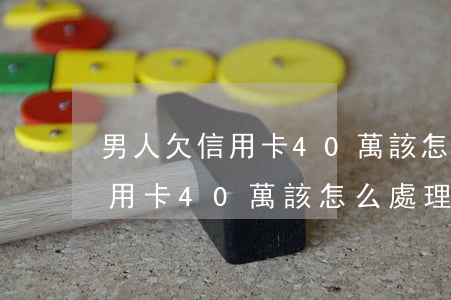 男人欠信用卡40萬該怎么處理-男人欠信用卡40萬該怎么處理呢