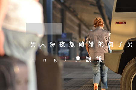 男人深夜想離婚的句子(男人離婚感慨經(jīng)典說說)