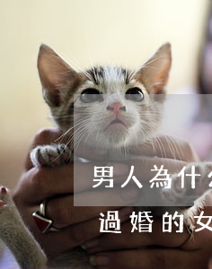 男人為什么樣的女人離婚(為什么男人喜歡離過婚的女人?)