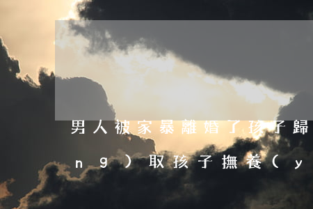 男人被家暴離婚了孩子歸誰(離婚爭(zhēng)取孩子撫養(yǎng)權(quán)男方有家暴行為)