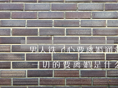 男人铁了心要离婚通常是因为什么(男人不顾一切的要离婚是什么原因)