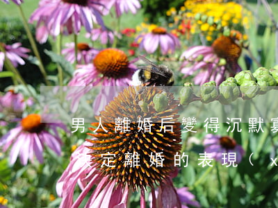男人離婚后變得沉默寡言(一個(gè)男人決定離婚的表現(xiàn))