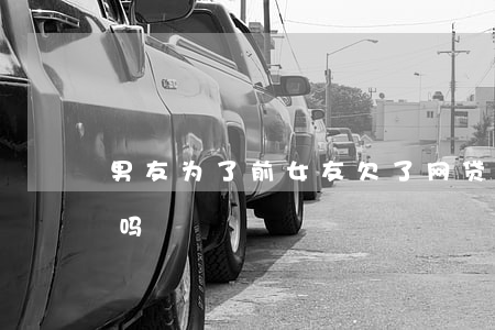 男友为了前女友欠了网贷(女友欠网贷,该分手吗?)