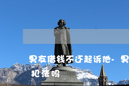 男友借钱不还起诉他-男友借钱不还起诉他犯法吗