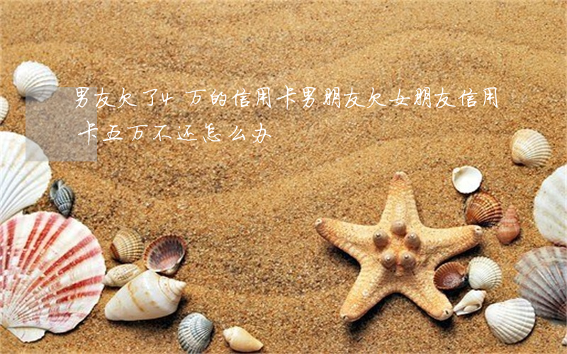 男友欠了4万的信用卡(男朋友欠女朋友信用卡五万不还怎么办)