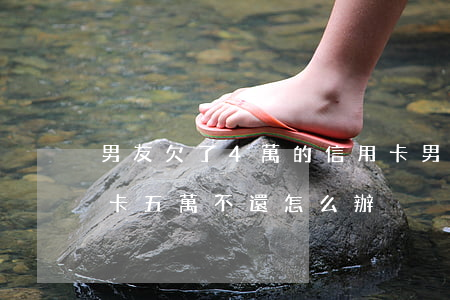 男友欠了4萬的信用卡(男朋友欠女朋友信用卡五萬不還怎么辦)