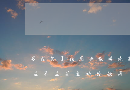 男友欠了信用卡能嫁嘛 男朋友信用卡欠钱,我应不应该主动给他钱