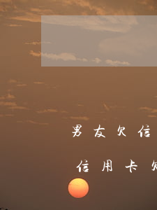 男友欠信用卡4000多说明什么-男朋友信用卡欠了四万