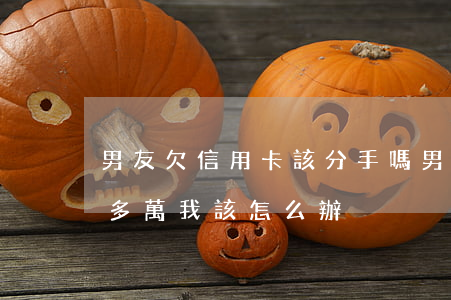 男友欠信用卡該分手嗎 男朋友信用卡欠10多萬 我該怎么辦