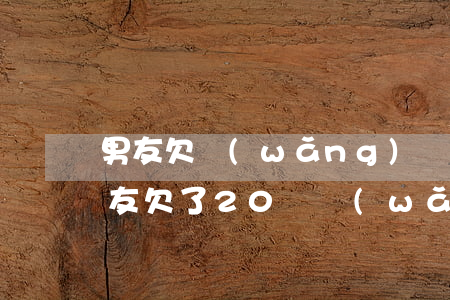 男友欠網(wǎng)貸20.30萬(男朋友欠了20萬網(wǎng)貸,我該怎么辦)